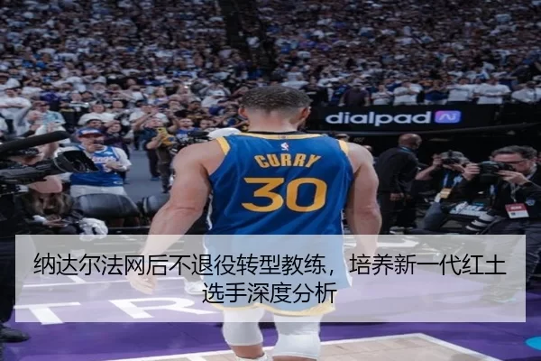 纳达尔法网后不退役转型教练，培养新一代红土选手深度分析